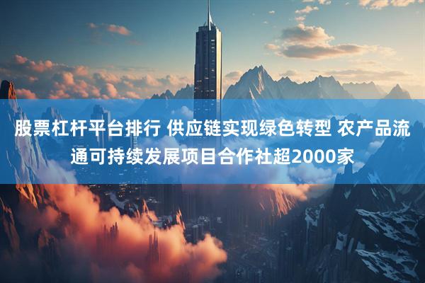 股票杠杆平台排行 供应链实现绿色转型 农产品流通可持续发展项目合作社超2000家