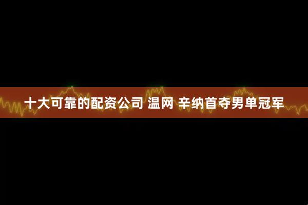 十大可靠的配资公司 温网 辛纳首夺男单冠军