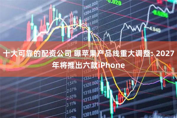 十大可靠的配资公司 曝苹果产品线重大调整: 2027年将推出六款iPhone