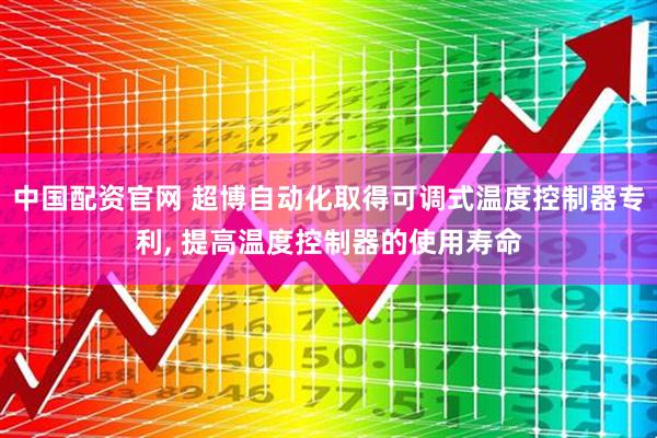 中国配资官网 超博自动化取得可调式温度控制器专利, 提高温度控制器的使用寿命