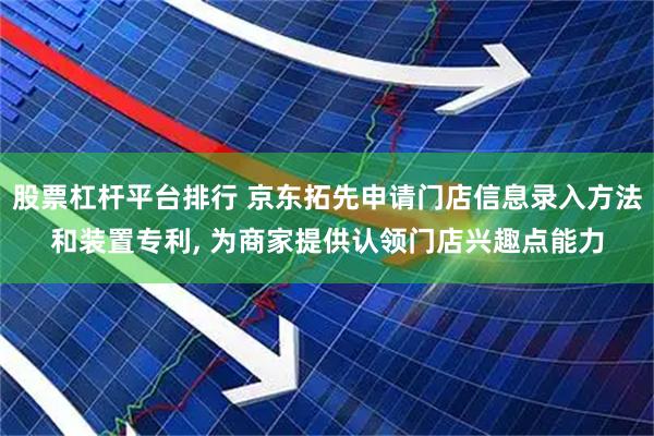 股票杠杆平台排行 京东拓先申请门店信息录入方法和装置专利, 为商家提供认领门店兴趣点能力