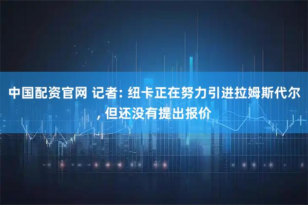 中国配资官网 记者: 纽卡正在努力引进拉姆斯代尔, 但还没有提出报价
