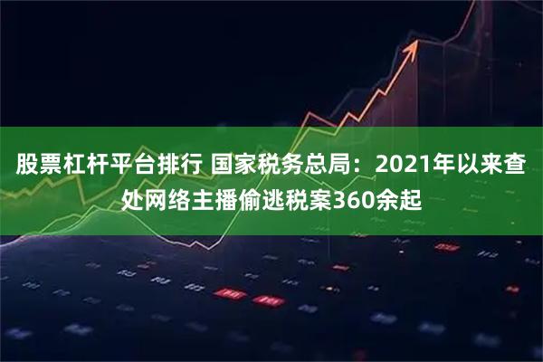 股票杠杆平台排行 国家税务总局：2021年以来查处网络主播偷逃税案360余起