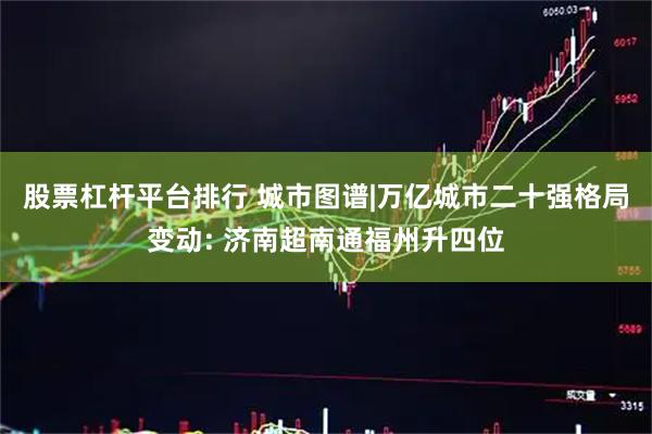 股票杠杆平台排行 城市图谱|万亿城市二十强格局变动: 济南超南通福州升四位