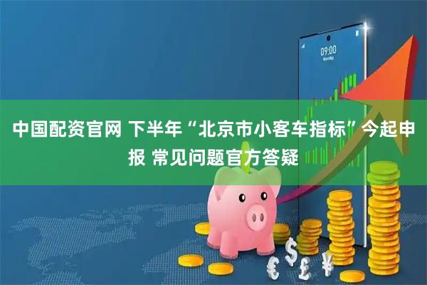 中国配资官网 下半年“北京市小客车指标”今起申报 常见问题官方答疑
