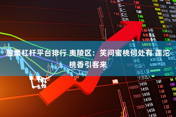 股票杠杆平台排行 夷陵区：笑问蜜桃何处有 莲沱桃香引客来