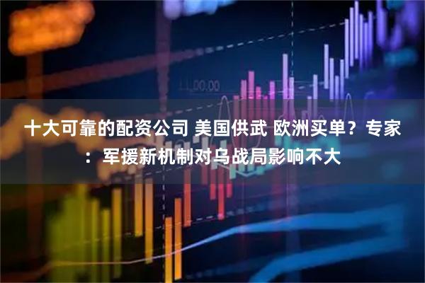 十大可靠的配资公司 美国供武 欧洲买单？专家：军援新机制对乌战局影响不大