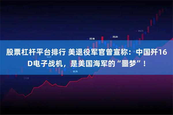 股票杠杆平台排行 美退役军官曾宣称：中国歼16D电子战机，是美国海军的“噩梦”！
