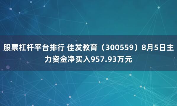 股票杠杆平台排行 佳发教育（300559）8月5日主力资金净买入957.93万元