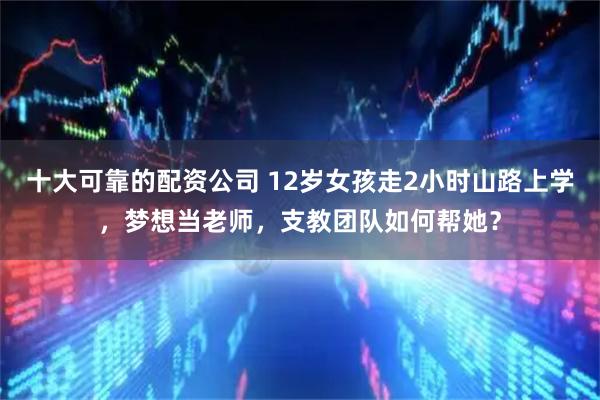 十大可靠的配资公司 12岁女孩走2小时山路上学，梦想当老师，支教团队如何帮她？