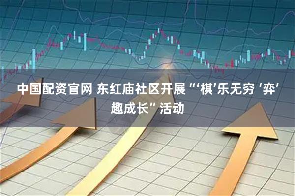 中国配资官网 东红庙社区开展“‘棋’乐无穷 ‘弈’趣成长”活动