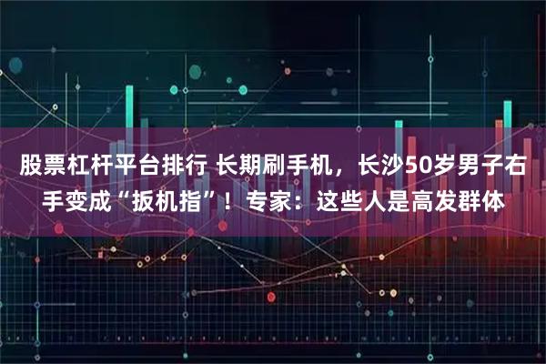 股票杠杆平台排行 长期刷手机，长沙50岁男子右手变成“扳机指”！专家：这些人是高发群体