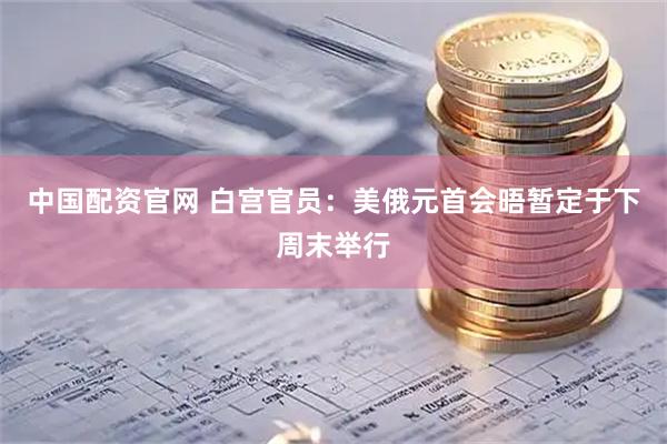 中国配资官网 白宫官员：美俄元首会晤暂定于下周末举行