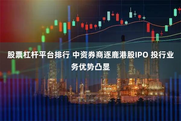 股票杠杆平台排行 中资券商逐鹿港股IPO 投行业务优势凸显