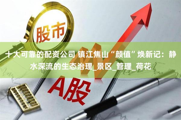 十大可靠的配资公司 镇江焦山“颜值”焕新记：静水深流的生态治理_景区_管理_荷花