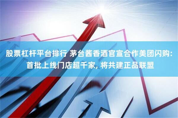股票杠杆平台排行 茅台酱香酒官宣合作美团闪购: 首批上线门店超千家, 将共建正品联盟
