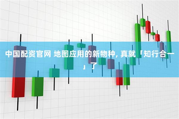 中国配资官网 地图应用的新物种, 真就「知行合一」了