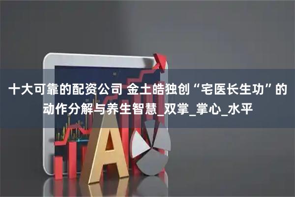 十大可靠的配资公司 金土皓独创“宅医长生功”的动作分解与养生智慧_双掌_掌心_水平