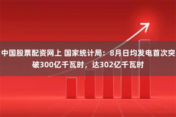 中国股票配资网上 国家统计局：8月日均发电首次突破300亿千瓦时，达302亿千瓦时
