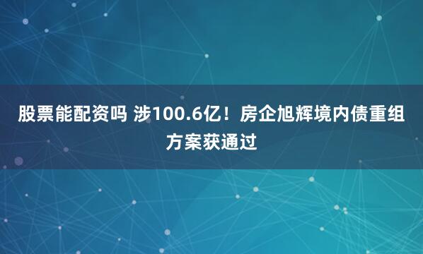 股票能配资吗 涉100.6亿！房企旭辉境内债重组方案获通过