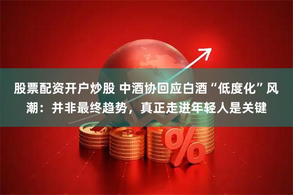 股票配资开户炒股 中酒协回应白酒“低度化”风潮：并非最终趋势，真正走进年轻人是关键