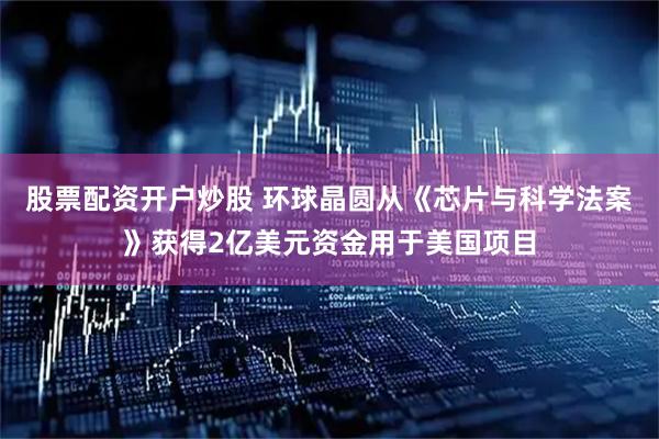 股票配资开户炒股 环球晶圆从《芯片与科学法案》获得2亿美元资金用于美国项目