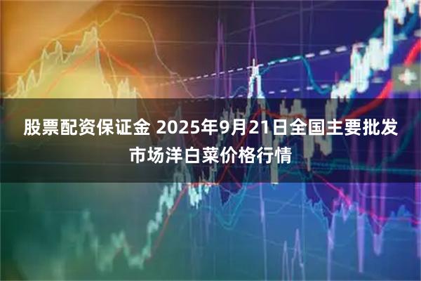 股票配资保证金 2025年9月21日全国主要批发市场洋白菜价格行情