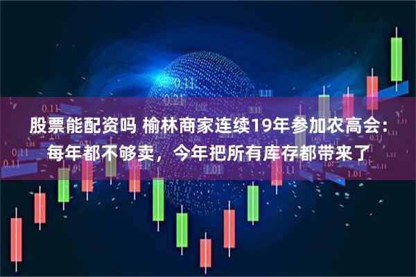 股票能配资吗 榆林商家连续19年参加农高会：每年都不够卖，今年把所有库存都带来了