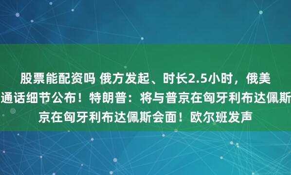 股票能配资吗 俄方发起、时长2.5小时，俄美总统时隔近两月再通话细节公布！特朗普：将与普京在匈牙利布达佩斯会面！欧尔班发声