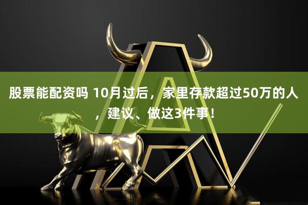 股票能配资吗 10月过后，家里存款超过50万的人，建议、做这3件事！