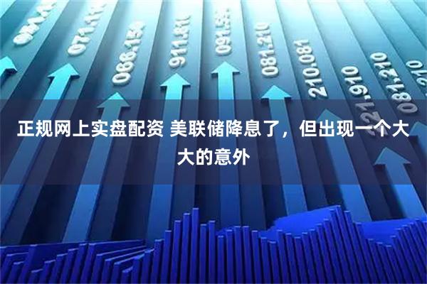 正规网上实盘配资 美联储降息了，但出现一个大大的意外