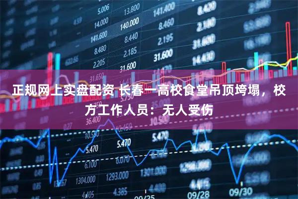 正规网上实盘配资 长春一高校食堂吊顶垮塌，校方工作人员：无人受伤