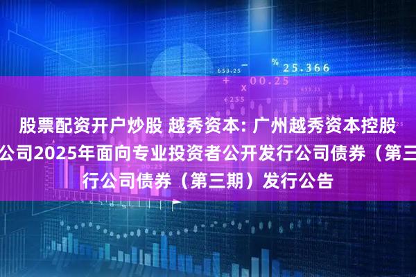 股票配资开户炒股 越秀资本: 广州越秀资本控股集团股份有限公司2025年面向专业投资者公开发行公司债券（第三期）发行公告