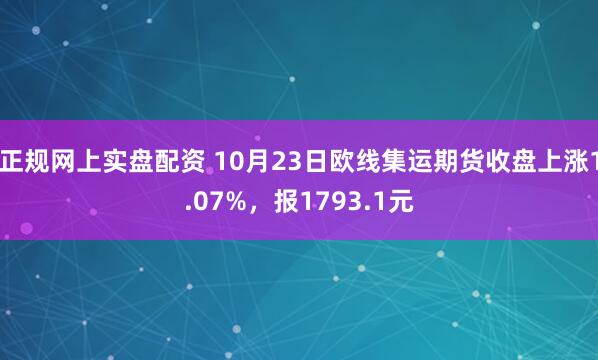 正规网上实盘配资 10月23日欧线集运期货收盘上涨1.07%，报1793.1元