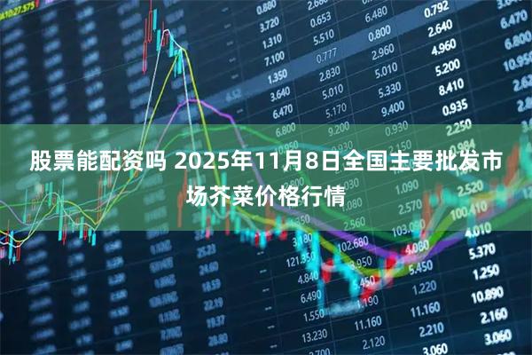 股票能配资吗 2025年11月8日全国主要批发市场芥菜价格行情