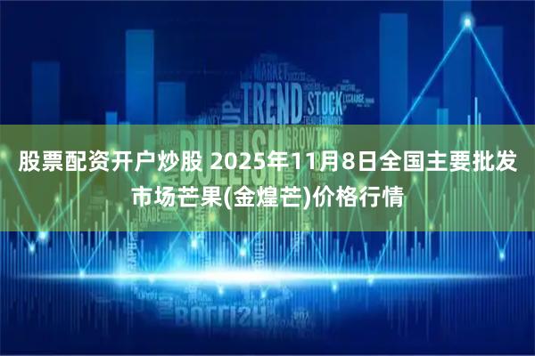 股票配资开户炒股 2025年11月8日全国主要批发市场芒果(金煌芒)价格行情