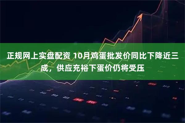 正规网上实盘配资 10月鸡蛋批发价同比下降近三成，供应充裕下蛋价仍将受压