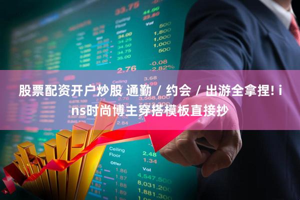 股票配资开户炒股 通勤 / 约会 / 出游全拿捏! ins时尚博主穿搭模板直接抄
