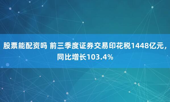 股票能配资吗 前三季度证券交易印花税1448亿元，同比增长103.4%