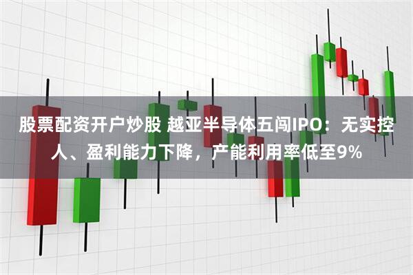 股票配资开户炒股 越亚半导体五闯IPO：无实控人、盈利能力下降，产能利用率低至9%