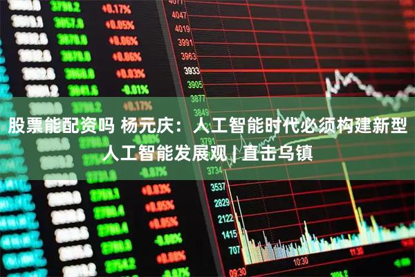 股票能配资吗 杨元庆：人工智能时代必须构建新型人工智能发展观 | 直击乌镇