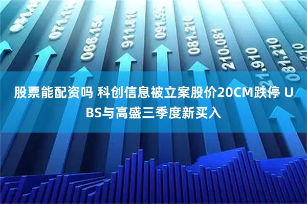 股票能配资吗 科创信息被立案股价20CM跌停 UBS与高盛三季度新买入
