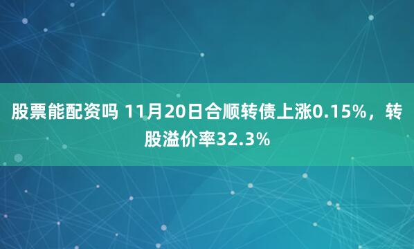 股票能配资吗 11月20日合顺转债上涨0.15%，转股溢价率32.3%