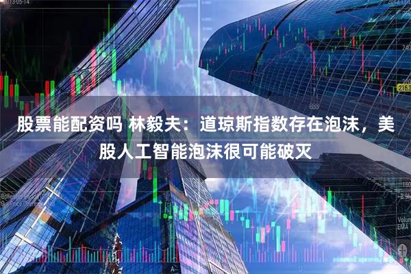 股票能配资吗 林毅夫：道琼斯指数存在泡沫，美股人工智能泡沫很可能破灭