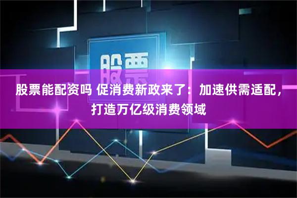 股票能配资吗 促消费新政来了:加速供需适配,打造万亿级消费领域