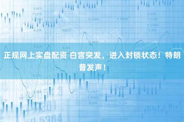 正规网上实盘配资 白宫突发，进入封锁状态！特朗普发声！