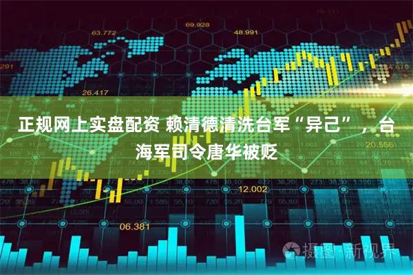 正规网上实盘配资 赖清德清洗台军“异己” ，台海军司令唐华被贬