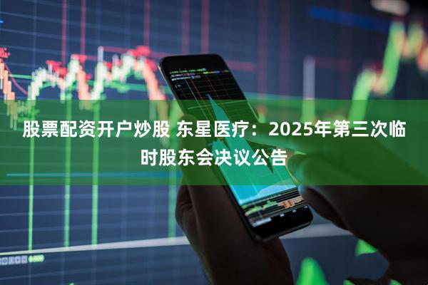 股票配资开户炒股 东星医疗：2025年第三次临时股东会决议公告
