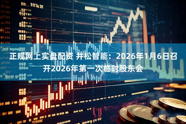 正规网上实盘配资 井松智能：2026年1月6日召开2026年第一次临时股东会