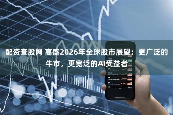 配资查股网 高盛2026年全球股市展望：更广泛的牛市，更宽泛的AI受益者